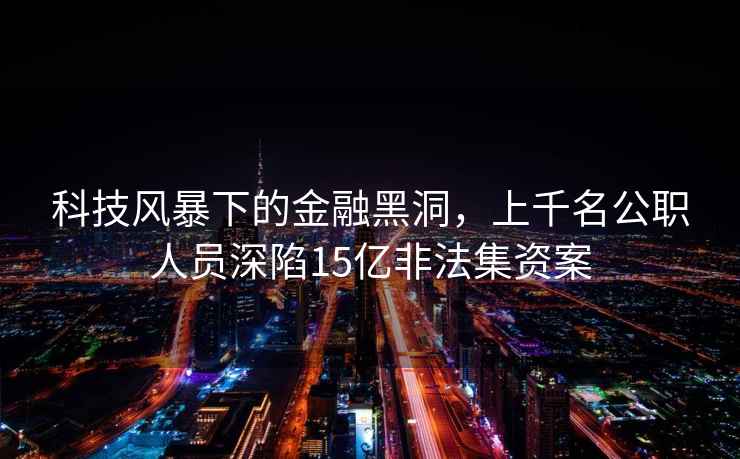 科技風(fēng)暴下的金融黑洞，上千名公職人員深陷15億非法集資案