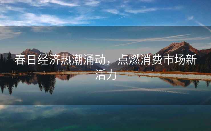 春日經濟熱潮涌動，點燃消費市場新活力