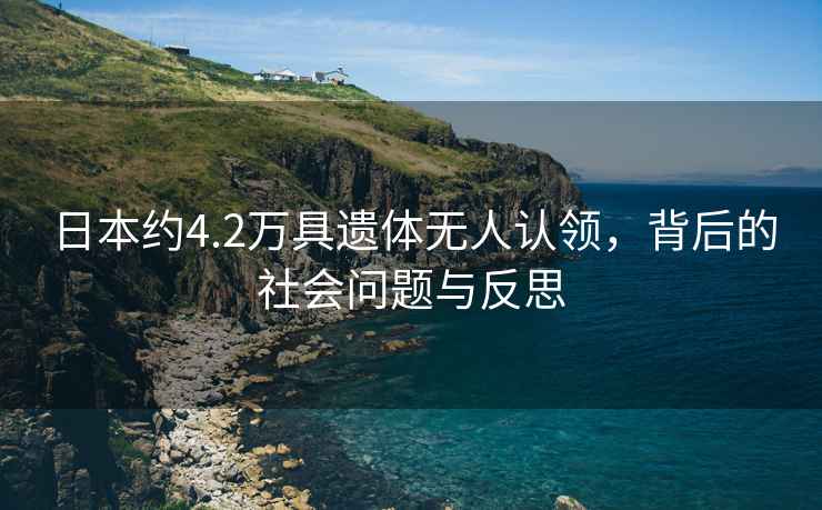 日本約4.2萬具遺體無人認領(lǐng)，背后的社會問題與反思