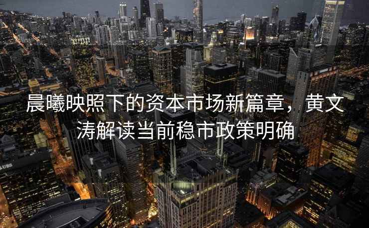 晨曦映照下的資本市場新篇章，黃文濤解讀當(dāng)前穩(wěn)市政策明確