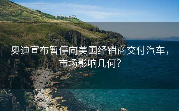 奧迪宣布暫停向美國經(jīng)銷商交付汽車，市場影響幾何？