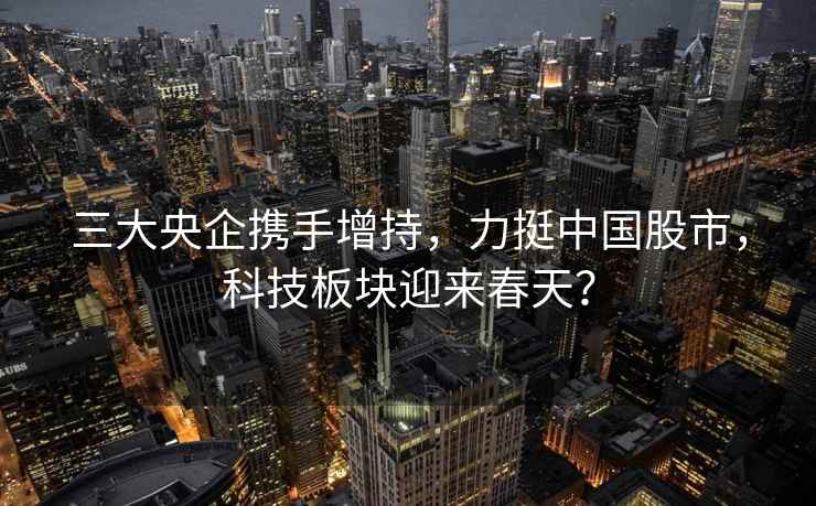 三大央企攜手增持，力挺中國(guó)股市，科技板塊迎來春天？