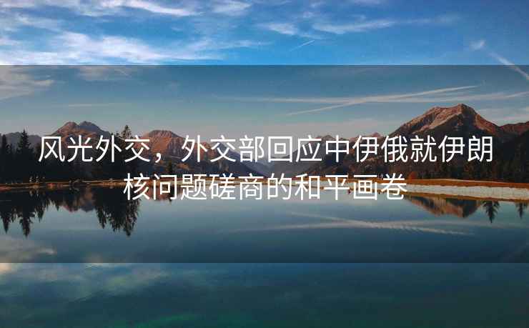 風光外交，外交部回應中伊俄就伊朗核問題磋商的和平畫卷