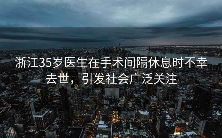浙江35歲醫生在手術間隔休息時不幸去世，引發社會廣泛關注