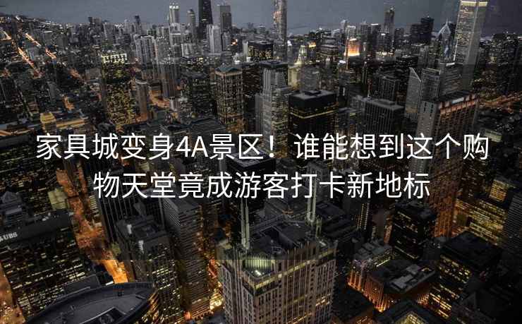 家具城變身4A景區！誰能想到這個購物天堂竟成游客打卡新地標