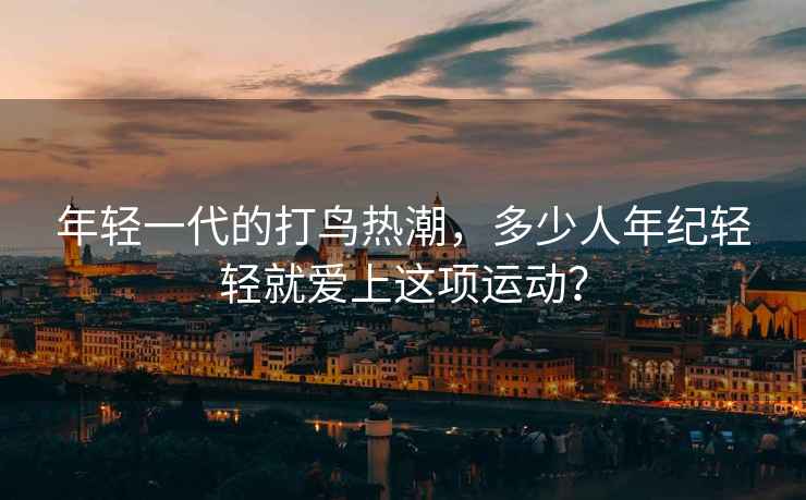 年輕一代的打鳥熱潮，多少人年紀輕輕就愛上這項運動？