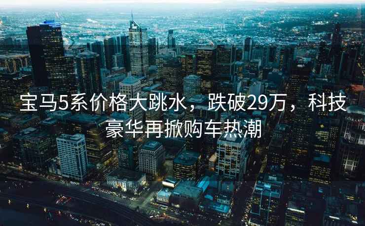 寶馬5系價格大跳水，跌破29萬，科技豪華再掀購車熱潮