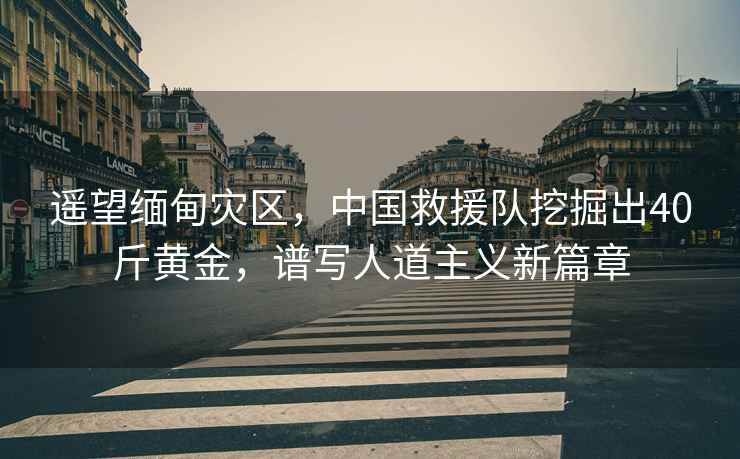 遙望緬甸災區(qū)，中國救援隊挖掘出40斤黃金，譜寫人道主義新篇章