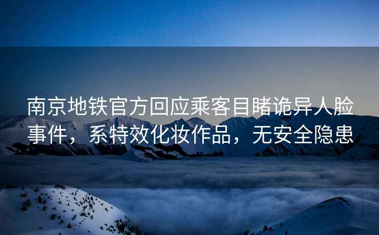 南京地鐵官方回應乘客目睹詭異人臉事件，系特效化妝作品，無安全隱患