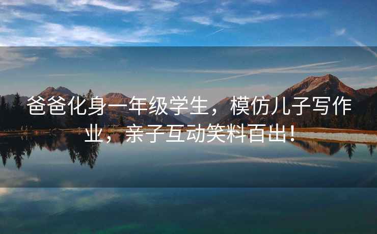 爸爸化身一年級(jí)學(xué)生，模仿兒子寫作業(yè)，親子互動(dòng)笑料百出！