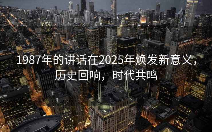 1987年的講話在2025年煥發(fā)新意義，歷史回響，時代共鳴