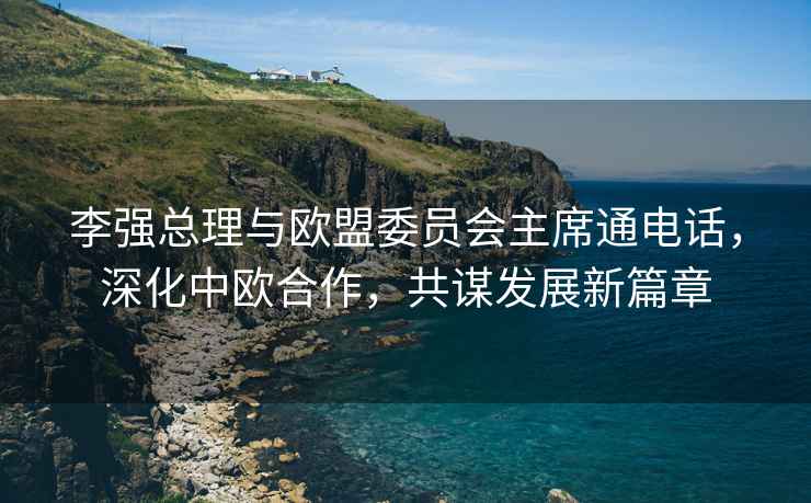 李強總理與歐盟委員會主席通電話，深化中歐合作，共謀發(fā)展新篇章