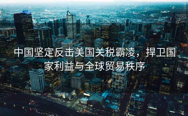 中國(guó)堅(jiān)定反擊美國(guó)關(guān)稅霸凌，捍衛(wèi)國(guó)家利益與全球貿(mào)易秩序