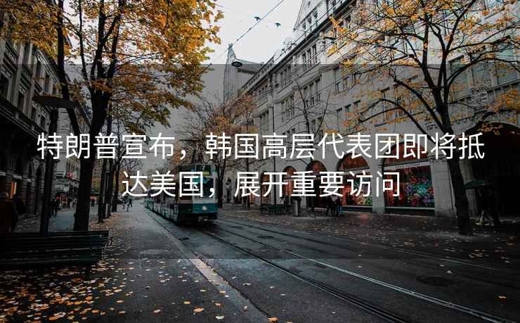 特朗普宣布，韓國高層代表團即將抵達美國，展開重要訪問