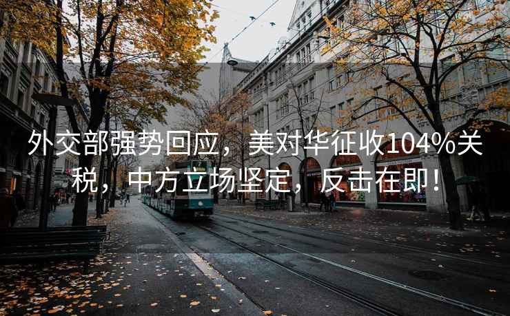 外交部強勢回應，美對華征收104%關稅，中方立場堅定，反擊在即！