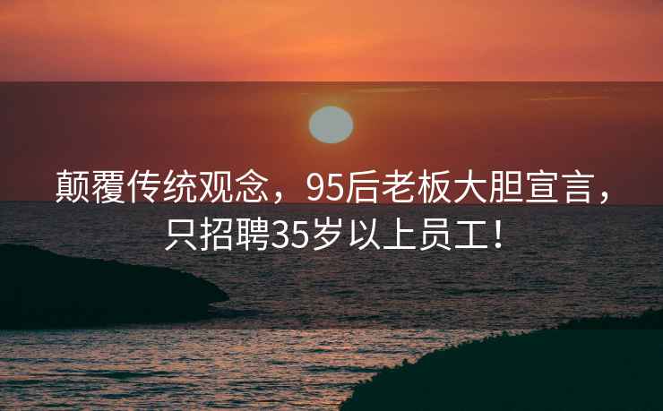 顛覆傳統觀念，95后老板大膽宣言，只招聘35歲以上員工！