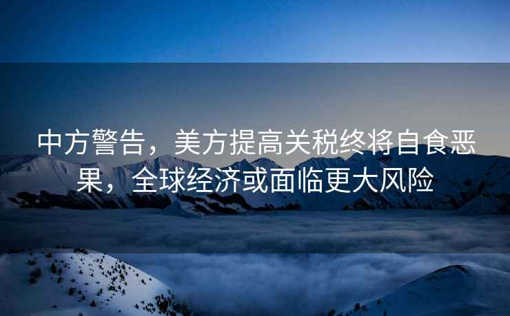 中方警告，美方提高關稅終將自食惡果，全球經濟或面臨更大風險