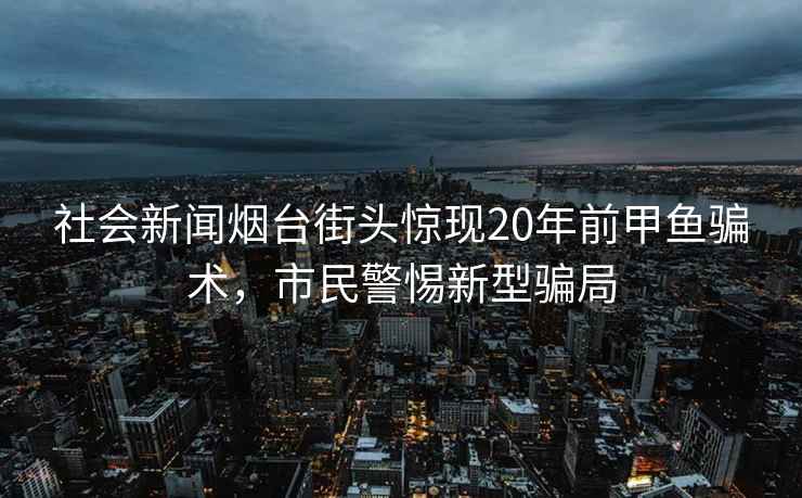 社會新聞煙臺街頭驚現(xiàn)20年前甲魚騙術(shù)，市民警惕新型騙局