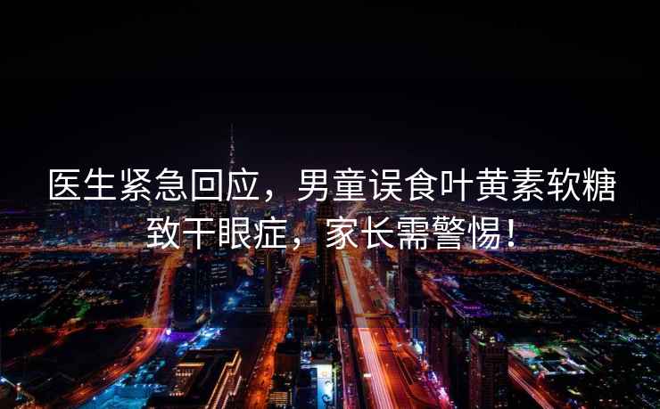醫(yī)生緊急回應(yīng)，男童誤食葉黃素軟糖致干眼癥，家長(zhǎng)需警惕！