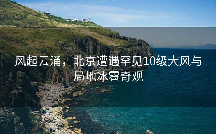 風起云涌，北京遭遇罕見10級大風與局地冰雹奇觀