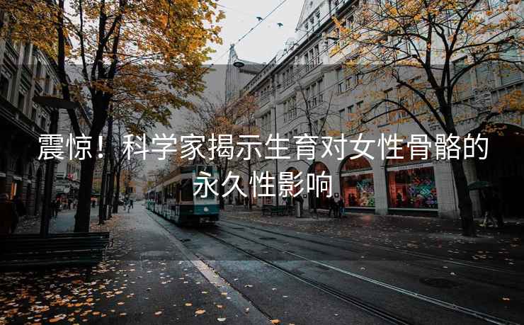 震驚！科學家揭示生育對女性骨骼的永久性影響