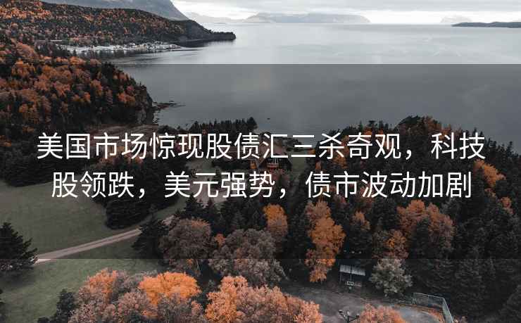美國市場驚現股債匯三殺奇觀，科技股領跌，美元強勢，債市波動加劇