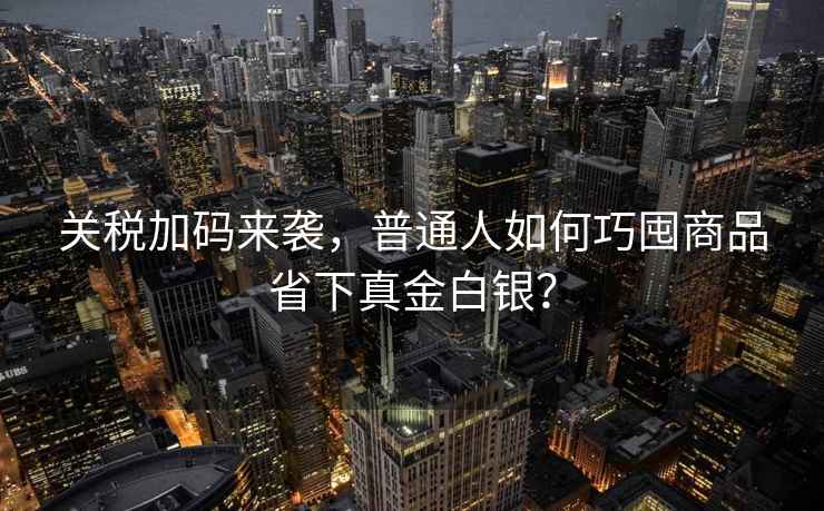 關稅加碼來襲，普通人如何巧囤商品省下真金白銀？