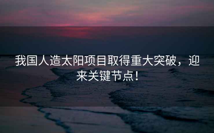 我國人造太陽項目取得重大突破，迎來關(guān)鍵節(jié)點！