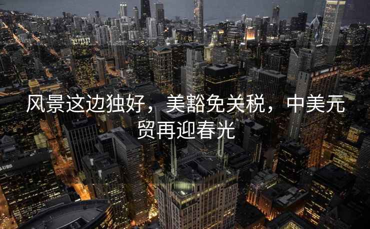 風(fēng)景這邊獨(dú)好，美豁免關(guān)稅，中美元貿(mào)再迎春光