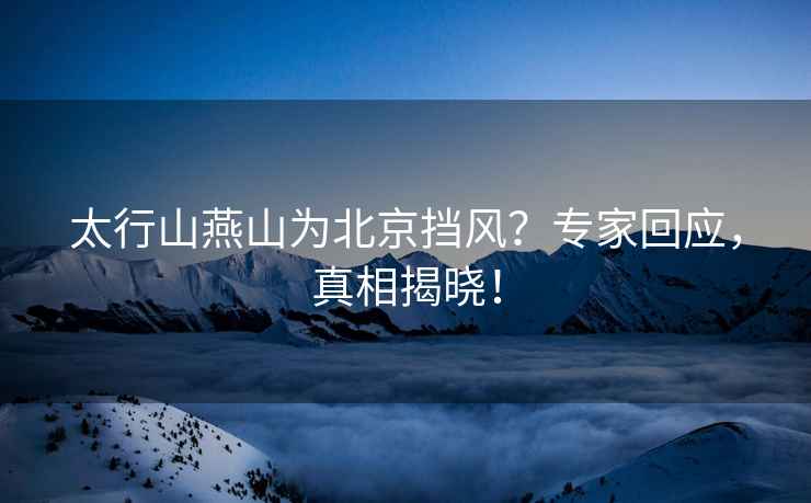 太行山燕山為北京擋風？專家回應，真相揭曉！