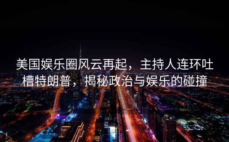美國娛樂圈風云再起，主持人連環吐槽特朗普，揭秘政治與娛樂的碰撞