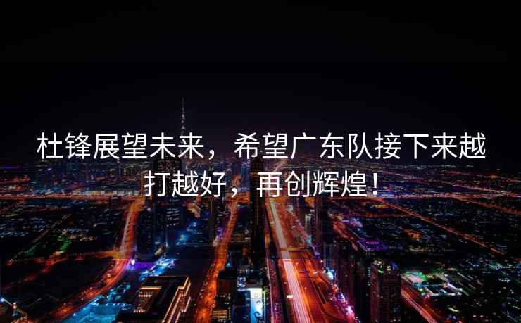 杜鋒展望未來，希望廣東隊接下來越打越好，再創(chuàng)輝煌！