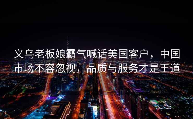 義烏老板娘霸氣喊話美國客戶，中國市場不容忽視，品質與服務才是王道