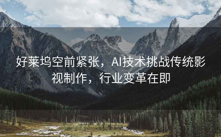 好萊塢空前緊張，AI技術(shù)挑戰(zhàn)傳統(tǒng)影視制作，行業(yè)變革在即