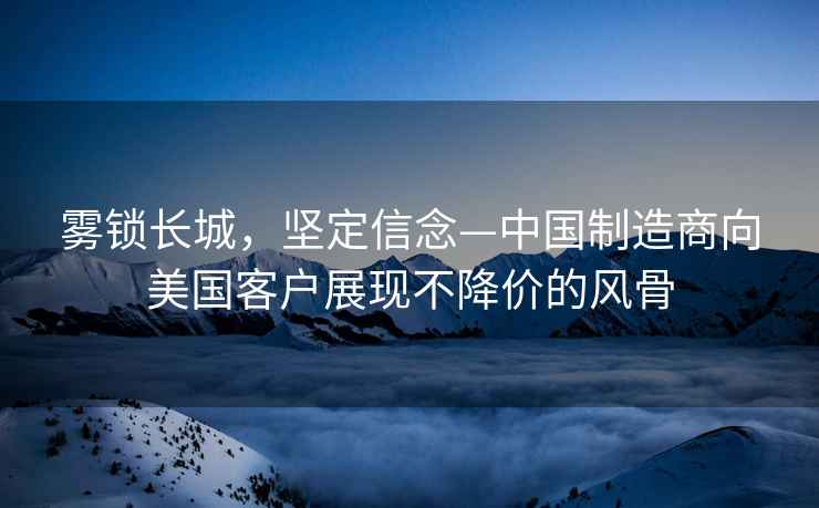 霧鎖長(zhǎng)城，堅(jiān)定信念—中國(guó)制造商向美國(guó)客戶展現(xiàn)不降價(jià)的風(fēng)骨