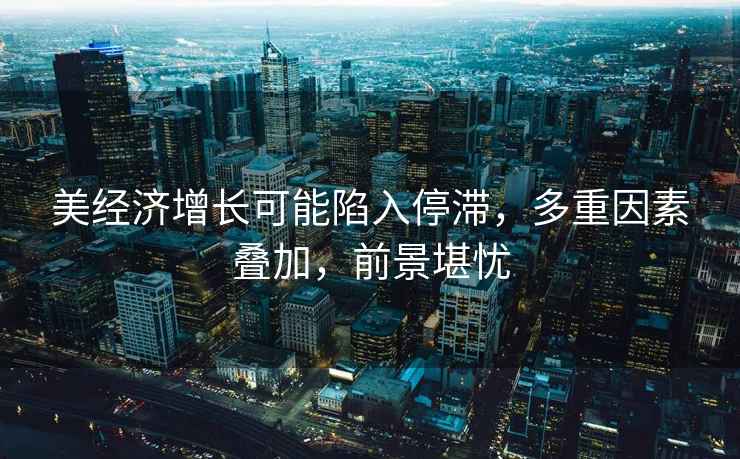 美經濟增長可能陷入停滯，多重因素疊加，前景堪憂