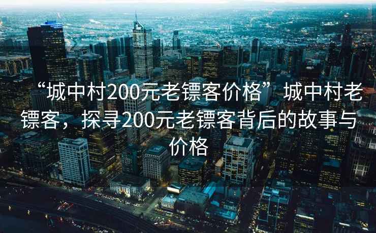 “城中村200元老鏢客價格”城中村老鏢客，探尋200元老鏢客背后的故事與價格