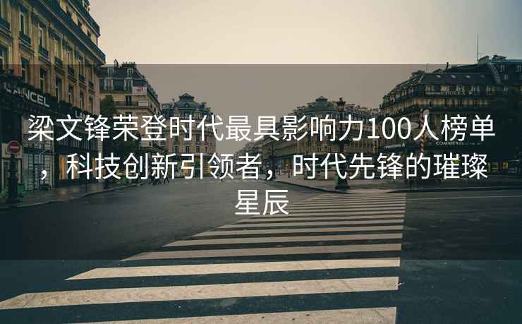 梁文鋒榮登時代最具影響力100人榜單，科技創新引領者，時代先鋒的璀璨星辰