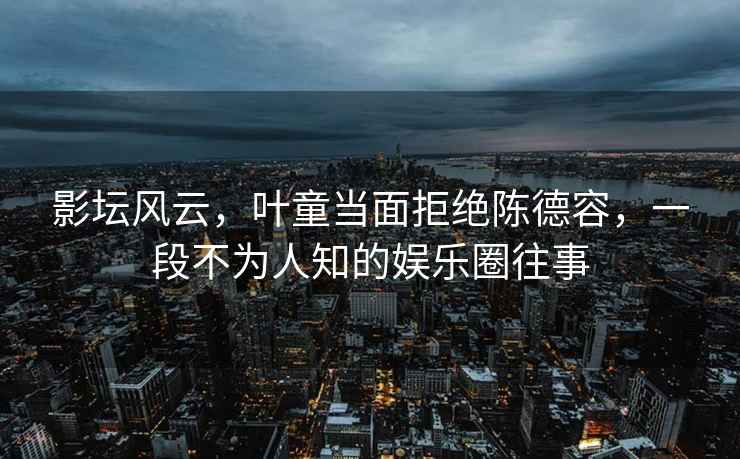 影壇風(fēng)云，葉童當(dāng)面拒絕陳德容，一段不為人知的娛樂圈往事