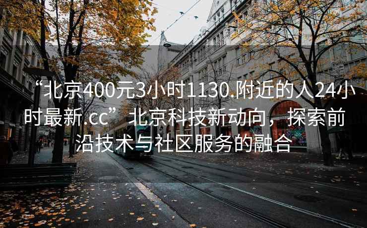 “北京400元3小時1130.附近的人24小時最新.cc”北京科技新動向，探索前沿技術與社區服務的融合