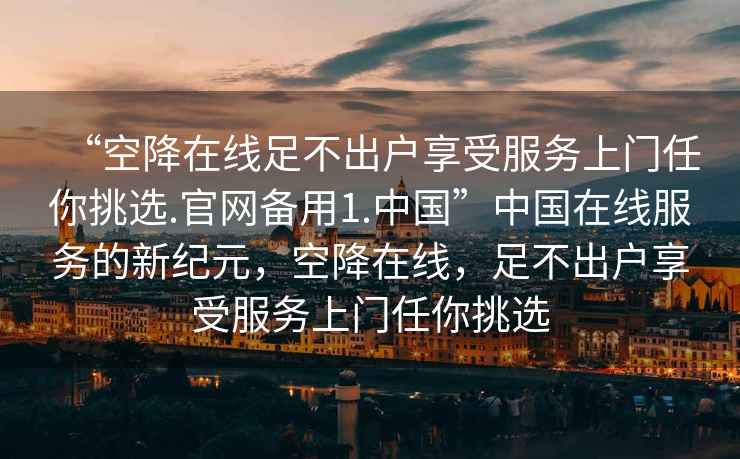“空降在線足不出戶享受服務上門任你挑選.官網備用1.中國”中國在線服務的新紀元，空降在線，足不出戶享受服務上門任你挑選