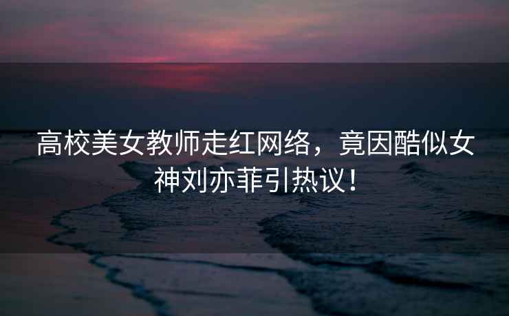 高校美女教師走紅網(wǎng)絡(luò)，竟因酷似女神劉亦菲引熱議！