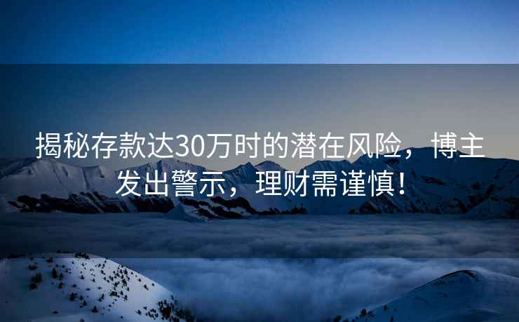 揭秘存款達30萬時的潛在風險，博主發出警示，理財需謹慎！