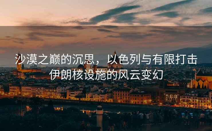 沙漠之巔的沉思，以色列與有限打擊伊朗核設施的風云變幻