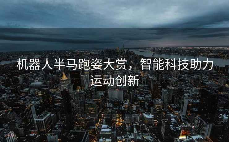 機(jī)器人半馬跑姿大賞，智能科技助力運(yùn)動創(chuàng)新