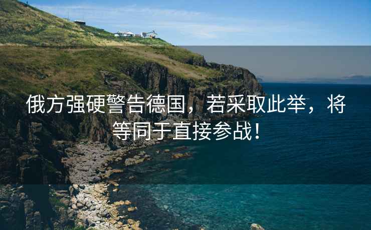 俄方強硬警告德國，若采取此舉，將等同于直接參戰！