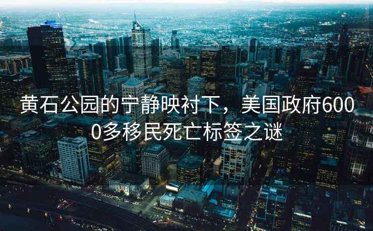 黃石公園的寧靜映襯下，美國政府6000多移民死亡標簽之謎