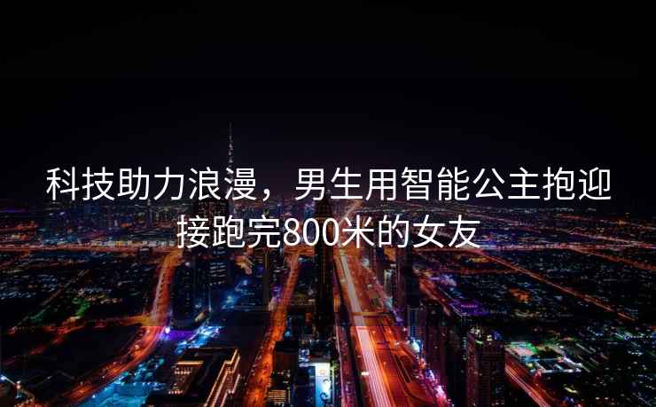 科技助力浪漫，男生用智能公主抱迎接跑完800米的女友