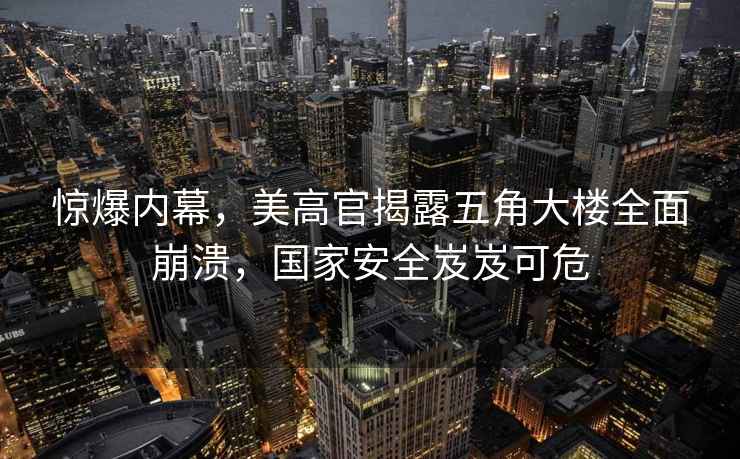 驚爆內幕，美高官揭露五角大樓全面崩潰，國家安全岌岌可危
