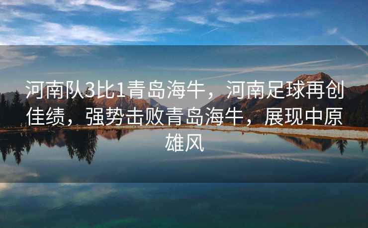 河南隊3比1青島海牛，河南足球再創佳績，強勢擊敗青島海牛，展現中原雄風